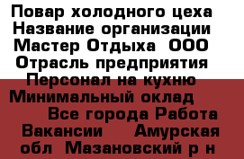 Повар холодного цеха › Название организации ­ Мастер Отдыха, ООО › Отрасль предприятия ­ Персонал на кухню › Минимальный оклад ­ 35 000 - Все города Работа » Вакансии   . Амурская обл.,Мазановский р-н